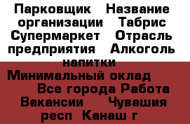 Парковщик › Название организации ­ Табрис Супермаркет › Отрасль предприятия ­ Алкоголь, напитки › Минимальный оклад ­ 17 000 - Все города Работа » Вакансии   . Чувашия респ.,Канаш г.